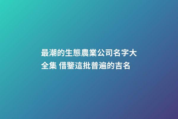 最潮的生態農業公司名字大全集 借鑒這批普遍的吉名-第1張-公司起名-玄機派